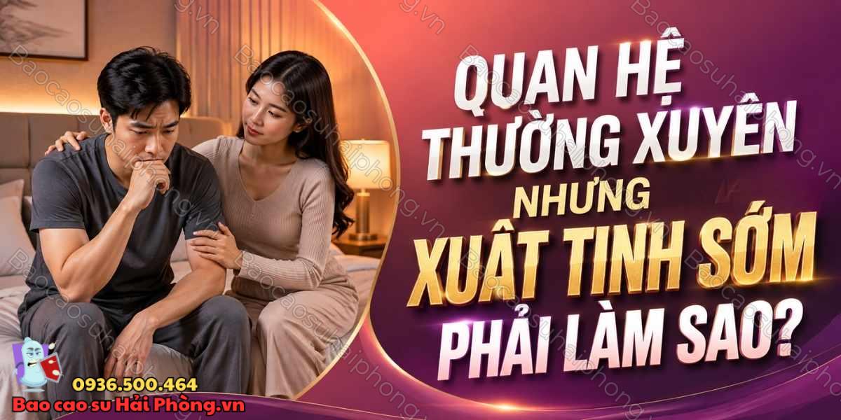 Quan hệ thường xuyên nhưng xuất tinh sớm phải làm sao?