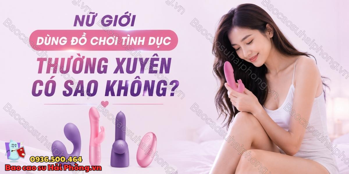 Nữ giới dùng đồ chơi tình dục thường xuyên có sao không?