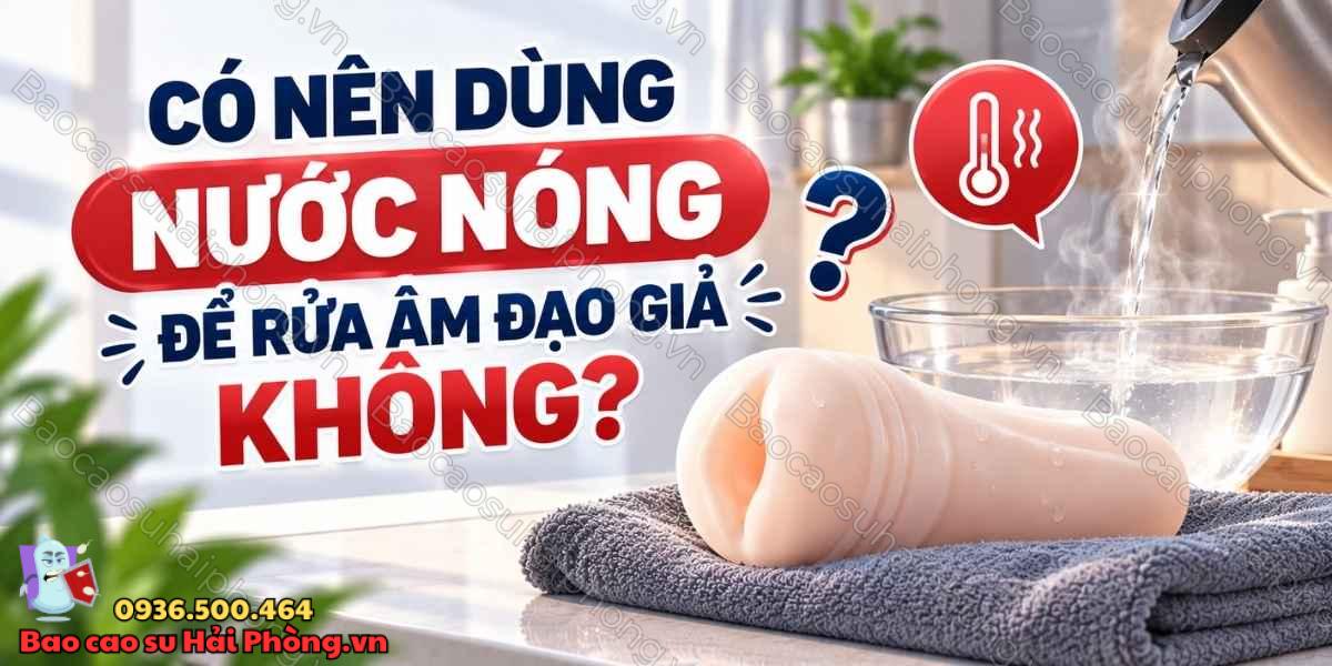 Có nên dùng nước nóng để rửa âm đạo giả không?